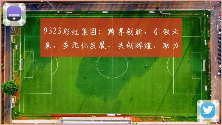 9323彩虹集团：跨界创新，引领未来，多元化发展，共创辉煌，助力产业升级三步走