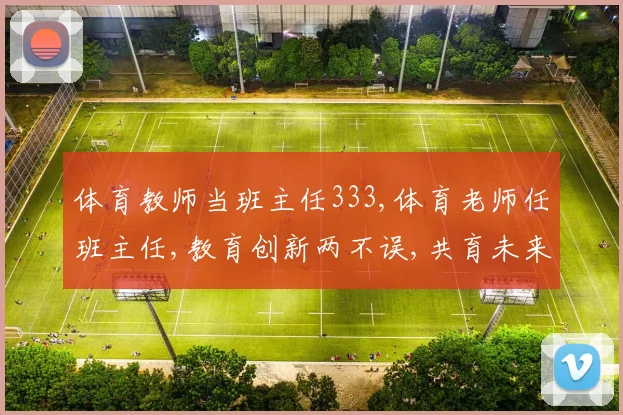 体育教师当班主任333,体育老师任班主任,教育创新两不误,共育未来栋梁材