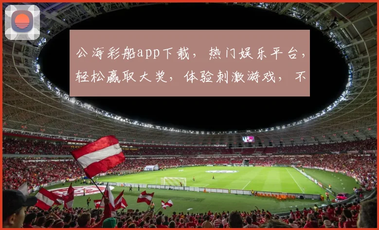公海彩船app下载，热门娱乐平台，轻松赢取大奖，体验刺激游戏，不容错过