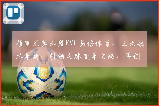 穆里尼奥加盟EMC易倍体育，三大战术革新，引领足球变革之路，再创辉煌