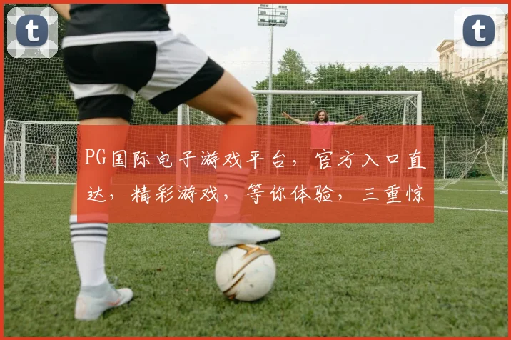 PG国际电子游戏平台，官方入口直达，精彩游戏，等你体验，三重惊喜，不容错过