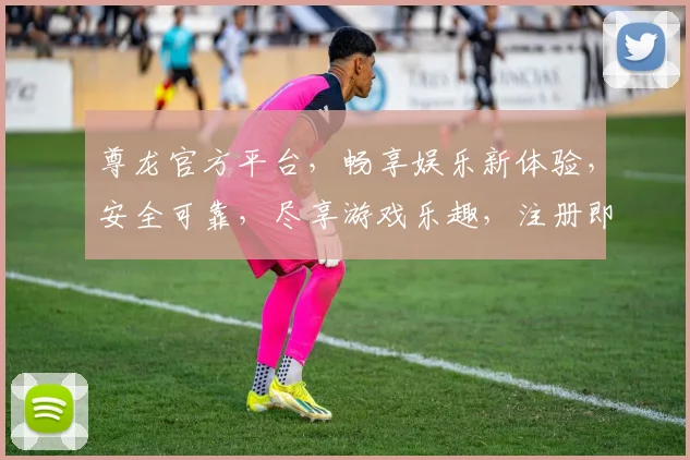 尊龙官方平台，畅享娱乐新体验，安全可靠，尽享游戏乐趣，注册即送大礼，快来加入吧
