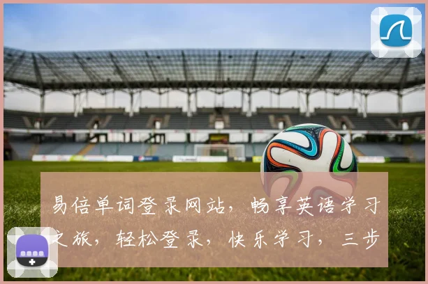 易倍单词登录网站，畅享英语学习之旅，轻松登录，快乐学习，三步搞定，体验非凡
