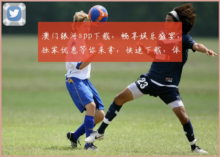 澳门银河app下载，畅享娱乐盛宴，独家优惠等你来拿，快速下载，体验非凡