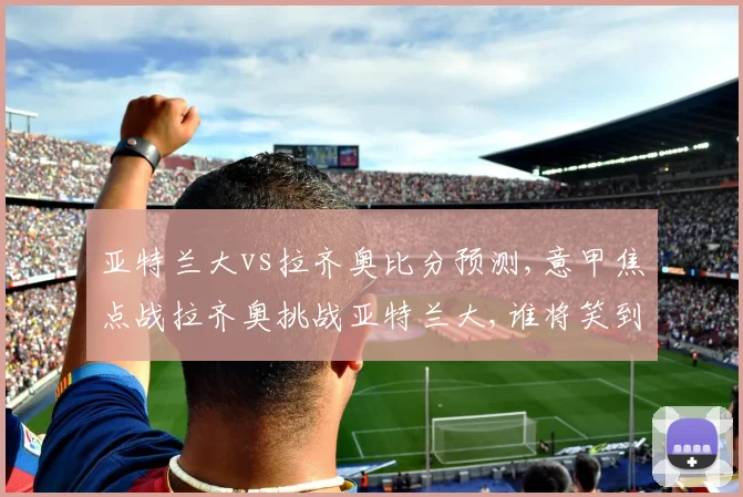 亚特兰大vs拉齐奥比分预测,意甲焦点战拉齐奥挑战亚特兰大,谁将笑到最后