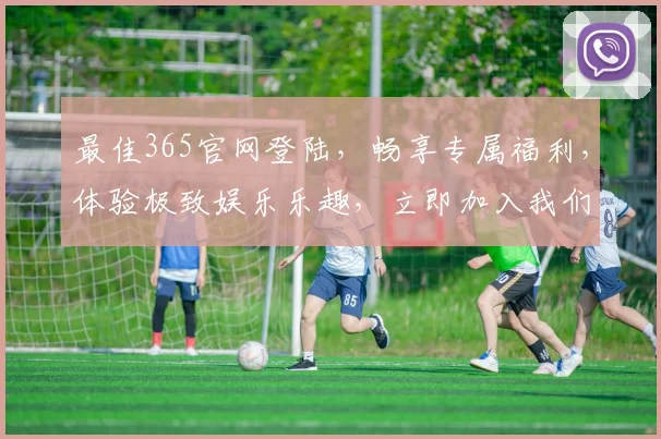 最佳365官网登陆，畅享专属福利，体验极致娱乐乐趣，立即加入我们，惊喜不断