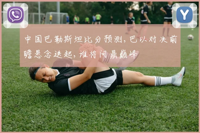 中国巴勒斯坦比分预测,巴以对决前瞻悬念迭起,谁将问鼎巅峰