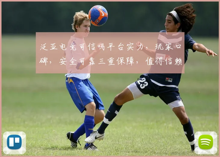 泛亚电竞可信吗平台实力，玩家口碑，安全可靠三重保障，值得信赖