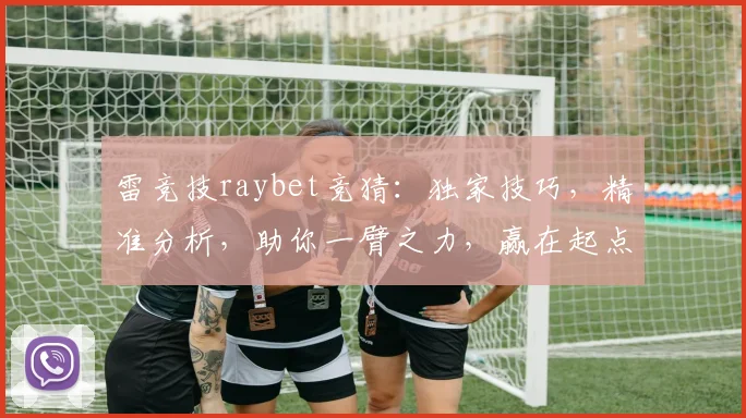 雷竞技raybet竞猜：独家技巧，精准分析，助你一臂之力，赢在起点