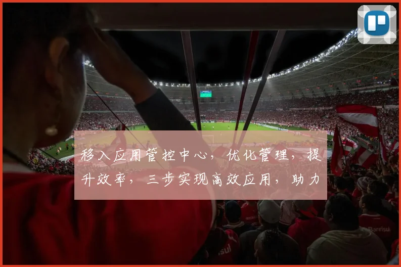 移入应用管控中心，优化管理，提升效率，三步实现高效应用，助力企业成长，